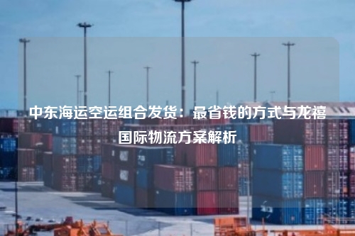 中东海运空运组合发货：最省钱的方式与龙禧国际物流方案解析