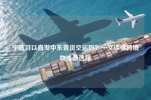 宁波可以直发中东普货空运吗？一文读懂跨境物流新选择