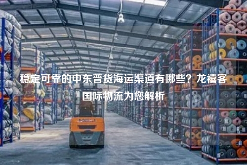 稳定可靠的中东普货海运渠道有哪些？龙禧客国际物流为您解析