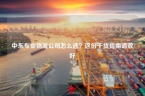 中东专业物流公司怎么选？这份干货指南请收好