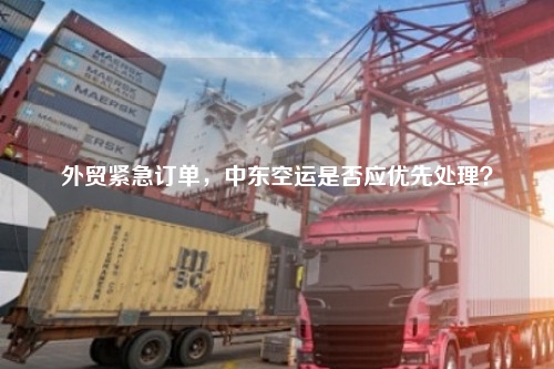 外贸紧急订单，中东空运是否应优先处理？