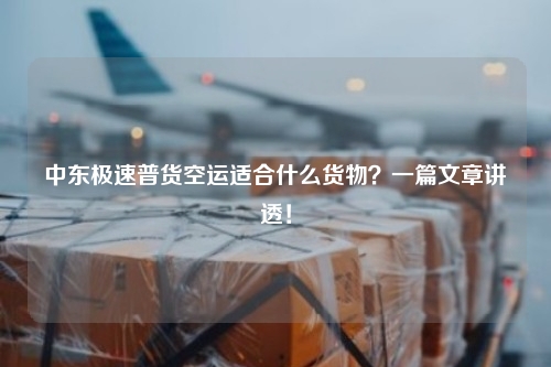 中东极速普货空运适合什么货物？一篇文章讲透！