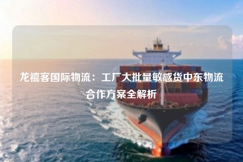 龙禧客国际物流：工厂大批量敏感货中东物流合作方案全解析