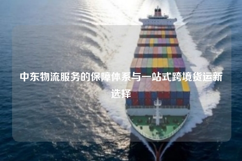 中东物流服务的保障体系与一站式跨境货运新选择
