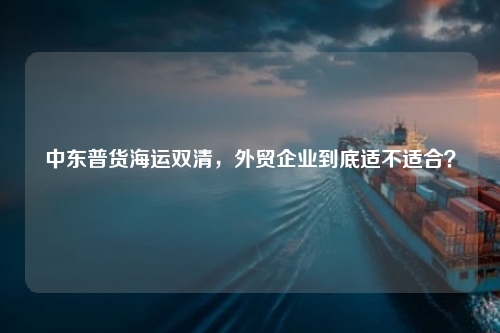 中东普货海运双清,外贸企业到底适不适合?