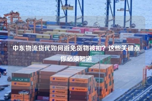 中东物流货代如何避免货物被扣？这些关键点你必须知道