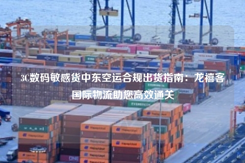 3C数码敏感货中东空运合规出货指南：龙禧客国际物流助您高效通关
