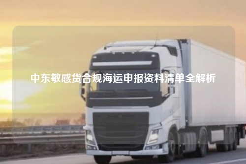 中东敏感货合规海运申报资料清单全解析