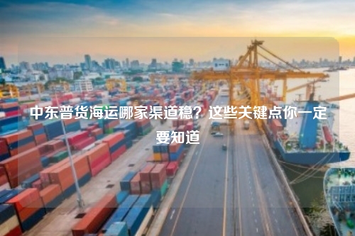 中东普货海运哪家渠道稳？这些关键点你一定要知道