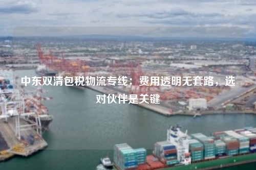 中东双清包税物流专线:费用透明无套路,选对伙伴是关键