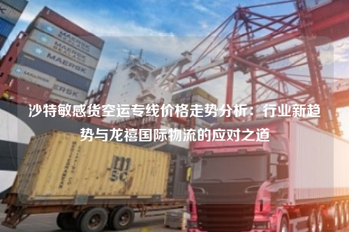 沙特敏感货空运专线价格走势分析:行业新趋势与龙禧国际物流的应对之道