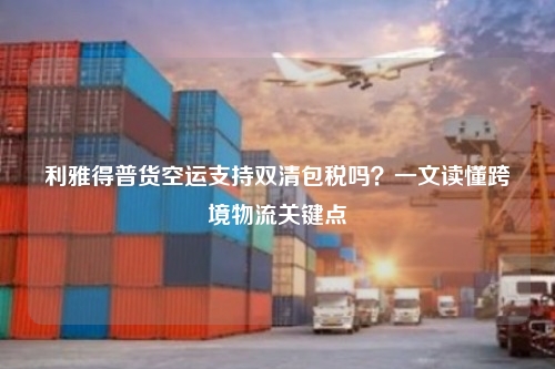 利雅得普货空运支持双清包税吗？一文读懂跨境物流关键点