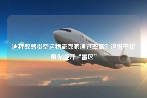 迪拜敏感货空运物流哪家通过率高?这份干货帮你避开“雷区”