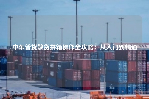 中东普货散货拼箱操作全攻略：从入门到精通