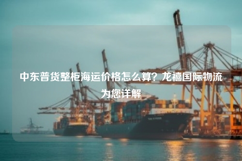 中东普货整柜海运价格怎么算？龙禧国际物流为您详解
