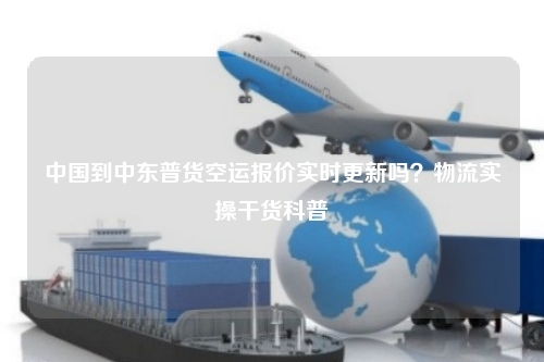 中国到中东普货空运报价实时更新吗?物流实操干货科普