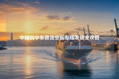 中国到中东普货空运专线发货全攻略
