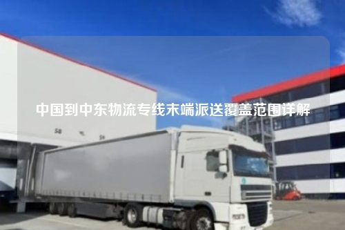 中国到中东物流专线末端派送覆盖范围详解