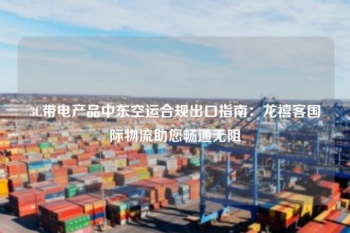 3C带电产品中东空运合规出口指南：龙禧客国际物流助您畅通无阻