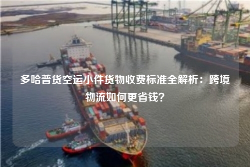 多哈普货空运小件货物收费标准全解析：跨境物流如何更省钱？