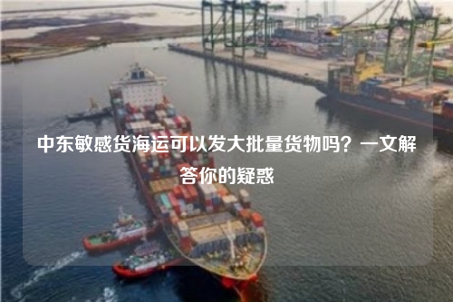 中东敏感货海运可以发大批量货物吗?一文解答你的疑惑