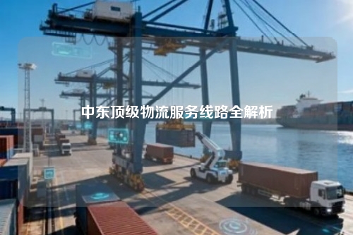 中东顶级物流服务线路全解析