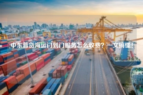 中东普货海运门到门服务怎么收费？一文搞懂！