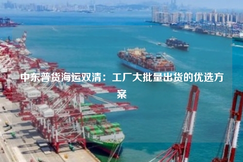 中东普货海运双清：工厂大批量出货的优选方案