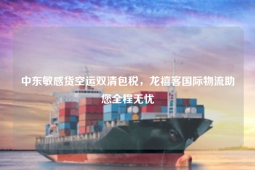 中东敏感货空运双清包税，龙禧客国际物流助您全程无忧