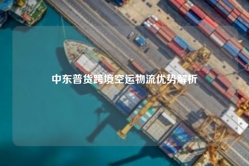 中东普货跨境空运物流优势解析