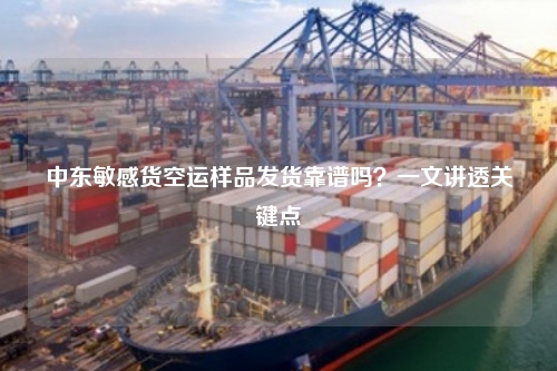 中东敏感货空运样品发货靠谱吗？一文讲透关键点
