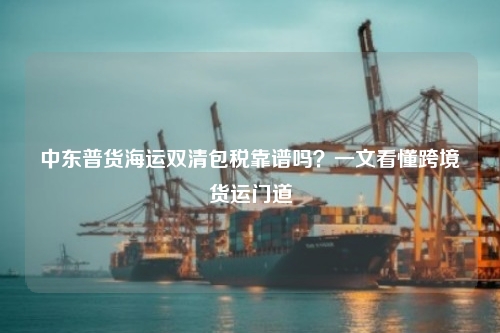 中东普货海运双清包税靠谱吗?一文看懂跨境货运门道
