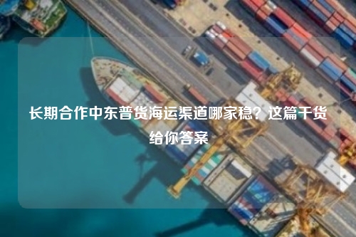 长期合作中东普货海运渠道哪家稳?这篇干货给你答案