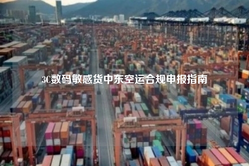 3C数码敏感货中东空运合规申报指南