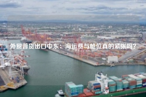 外贸普货出口中东:海运费与舱位真的紧张吗?