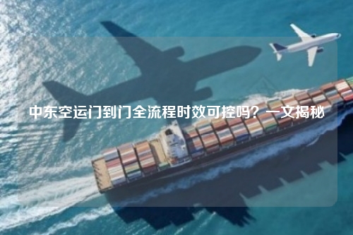 中东空运门到门全流程时效可控吗？一文揭秘