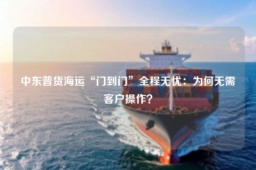 中东普货海运“门到门”全程无忧：为何无需客户操作？