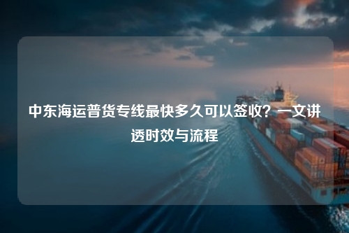中东海运普货专线最快多久可以签收?一文讲透时效与流程