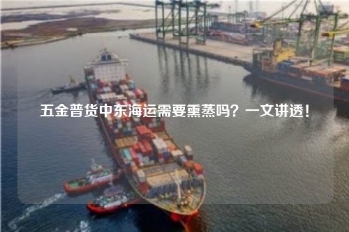 五金普货中东海运需要熏蒸吗？一文讲透！