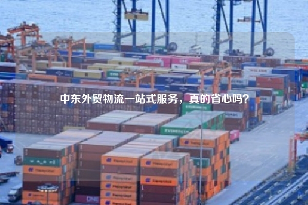 中东外贸物流一站式服务，真的省心吗？