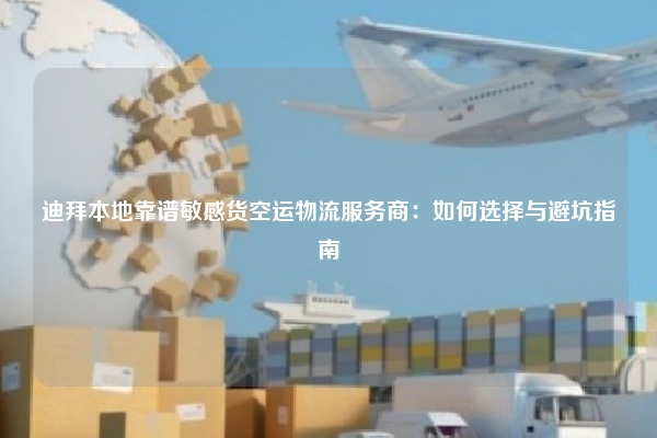 迪拜本地靠谱敏感货空运物流服务商：如何选择与避坑指南