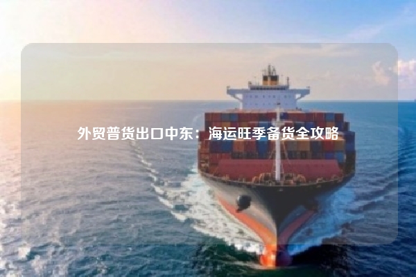 外贸普货出口中东:海运旺季备货全攻略