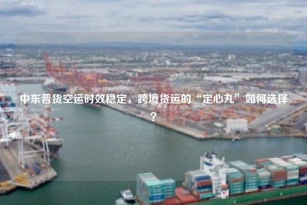 中东普货空运时效稳定,跨境货运的“定心丸”如何选择?