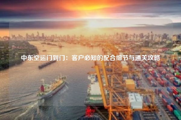 中东空运门到门:客户必知的配合细节与通关攻略