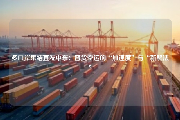多口岸集结直发中东:普货空运的“加速度”与“新解法”