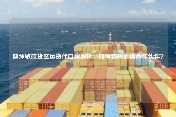 迪拜敏感货空运货代口碑解析：如何选择靠谱合作伙伴？