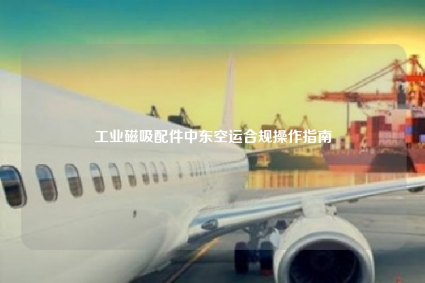 工业磁吸配件中东空运合规操作指南