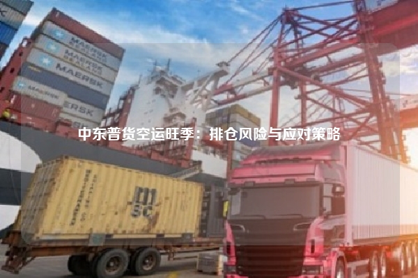 中东普货空运旺季：排仓风险与应对策略