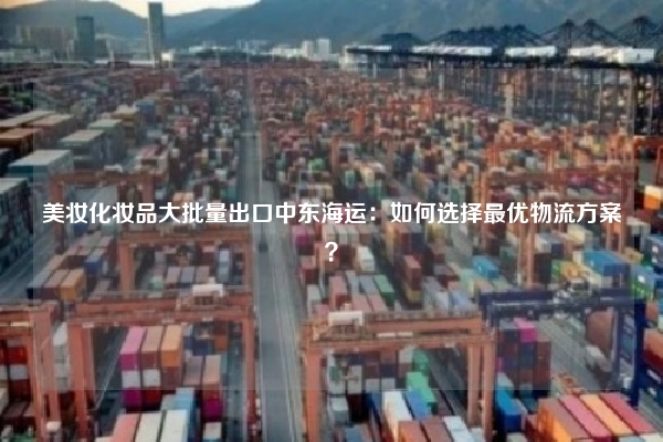 美妆化妆品大批量出口中东海运:如何选择最优物流方案?