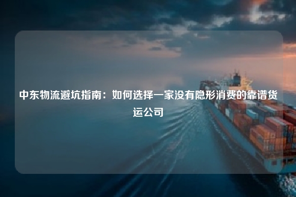中东物流避坑指南:如何选择一家没有隐形消费的靠谱货运公司